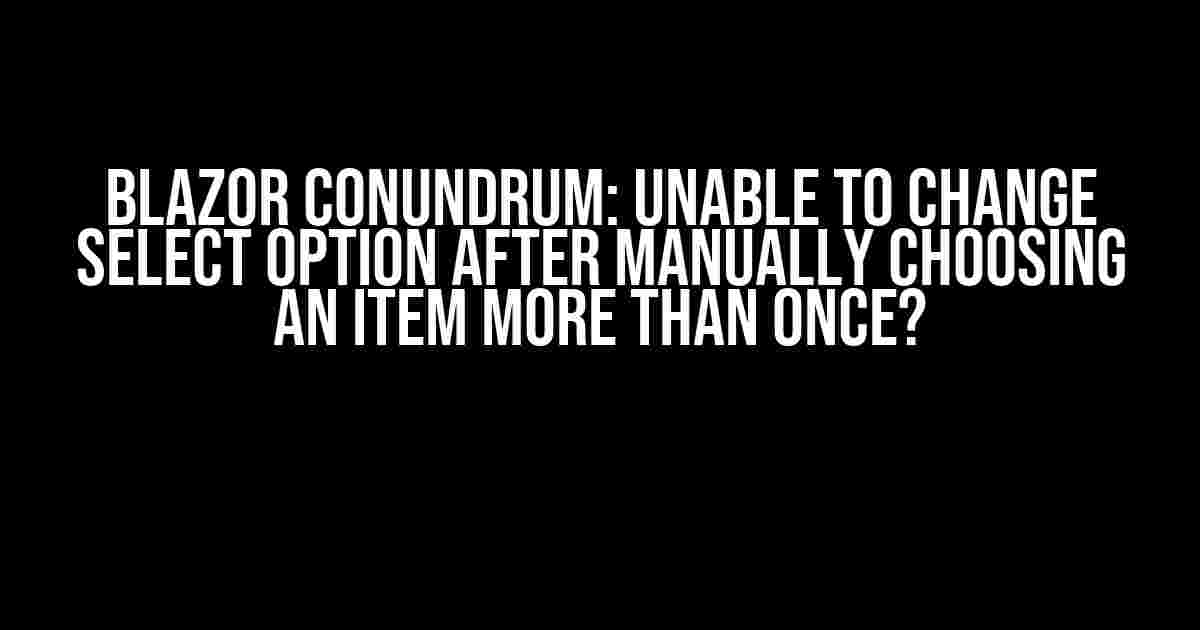 Blazor Conundrum: Unable to Change Select Option after Manually Choosing an Item More than Once?