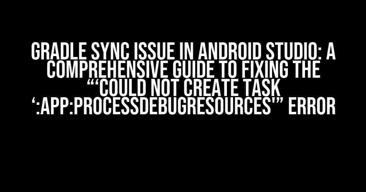 Gradle Sync Issue in Android Studio: A Comprehensive Guide to Fixing the “‘Could not create task ‘:app:processDebugResources'” Error