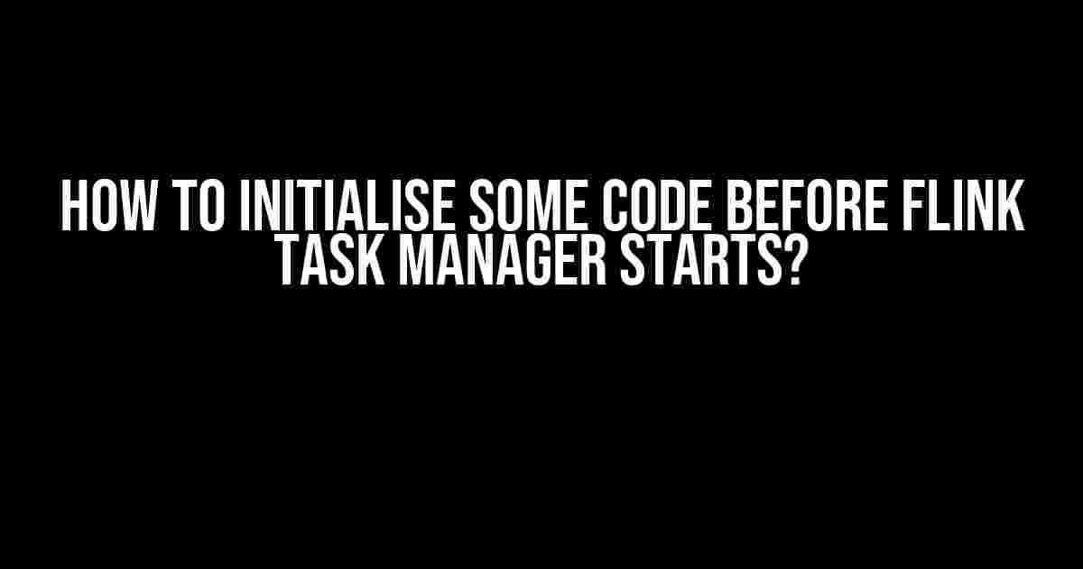 How to Initialise Some Code Before Flink Task Manager Starts?