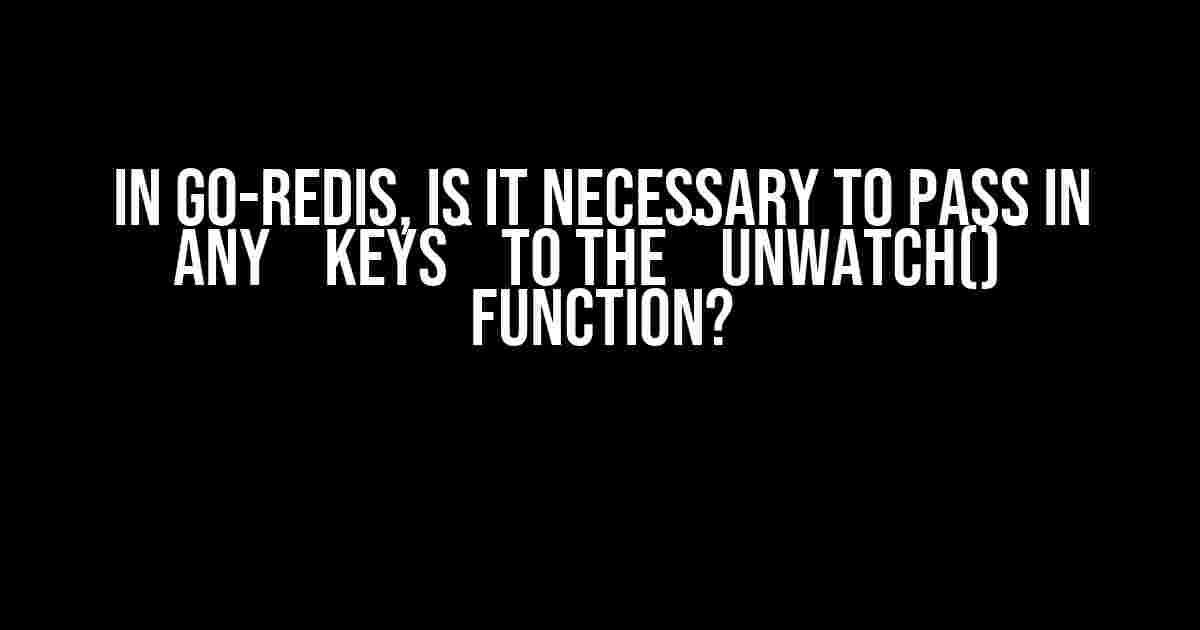 In Go-Redis, Is It Necessary to Pass in Any `keys` to the `Unwatch()` Function?