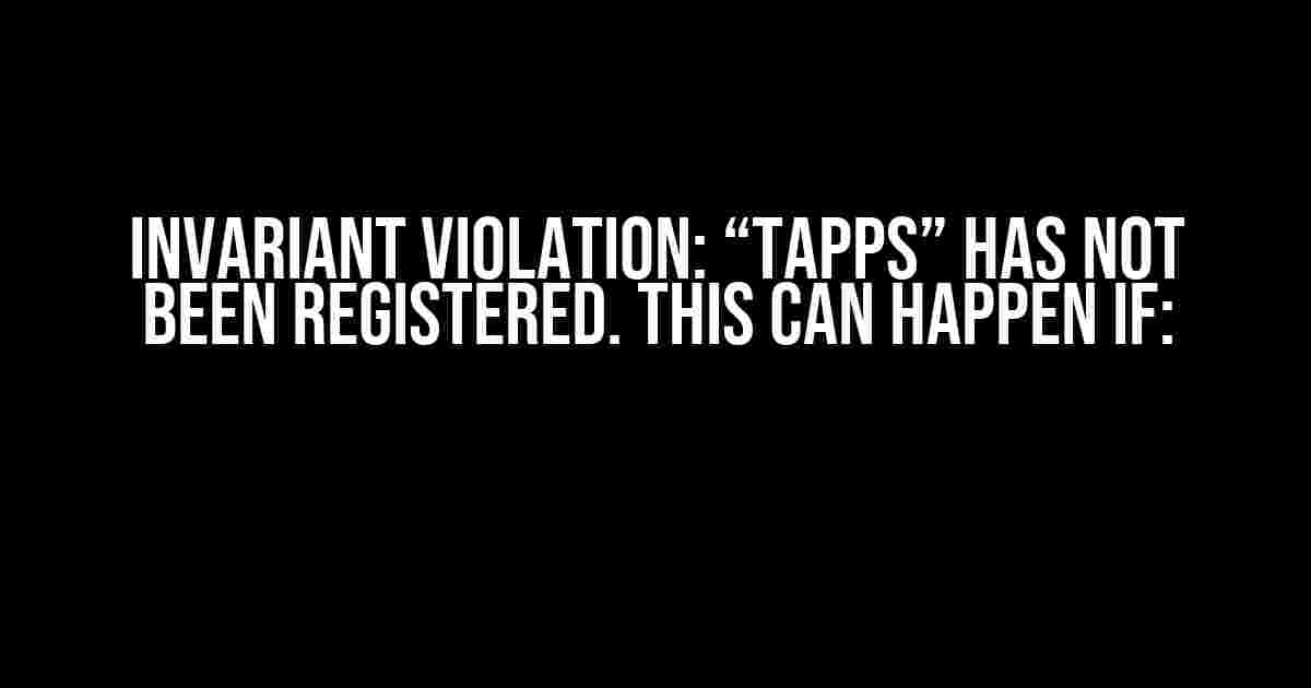 Invariant Violation: “TAPPS” has not been registered. This can happen if: