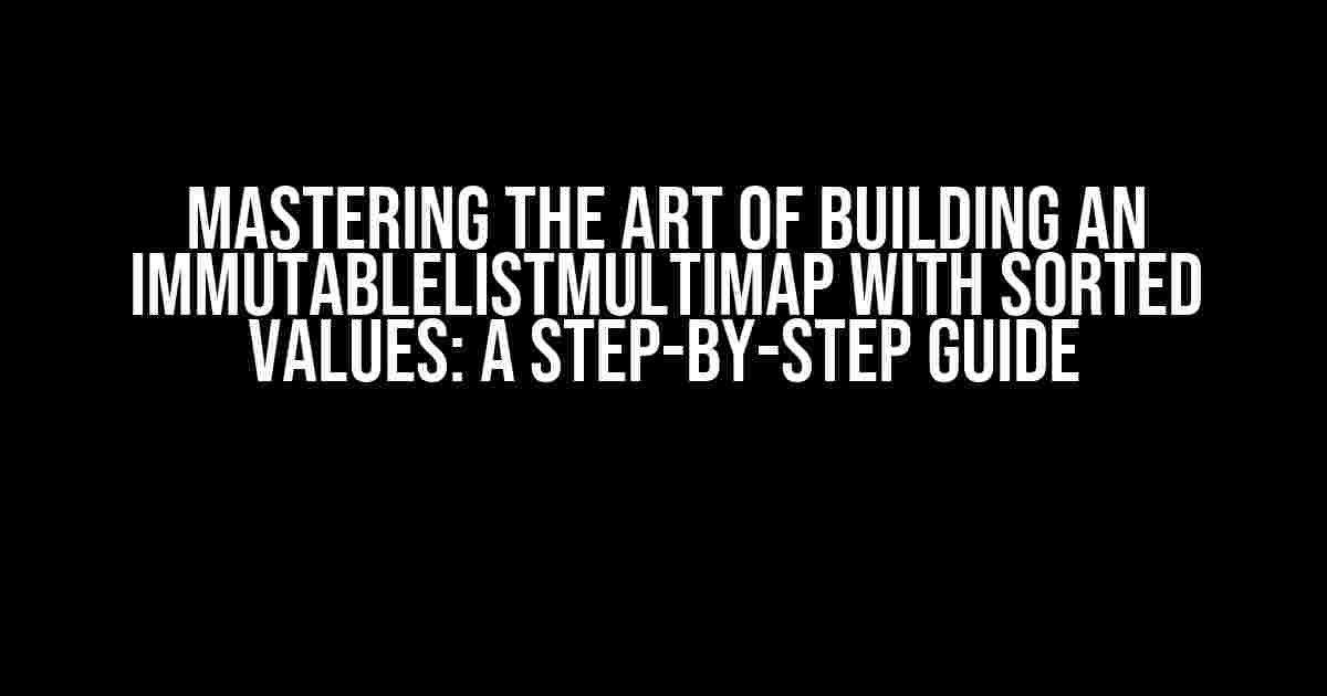 Mastering the Art of Building an ImmutableListMultimap with Sorted Values: A Step-by-Step Guide