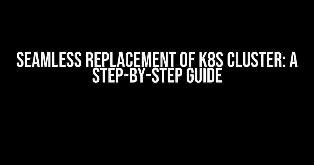 Seamless Replacement of K8s Cluster: A Step-by-Step Guide