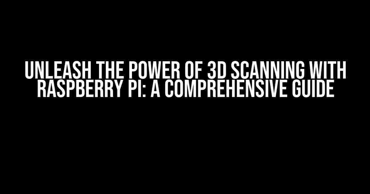 Unleash the Power of 3D Scanning with Raspberry Pi: A Comprehensive Guide