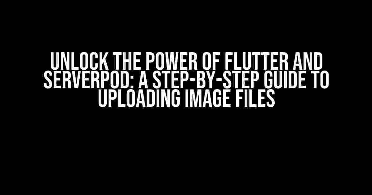 Unlock the Power of Flutter and Serverpod: A Step-by-Step Guide to Uploading Image Files