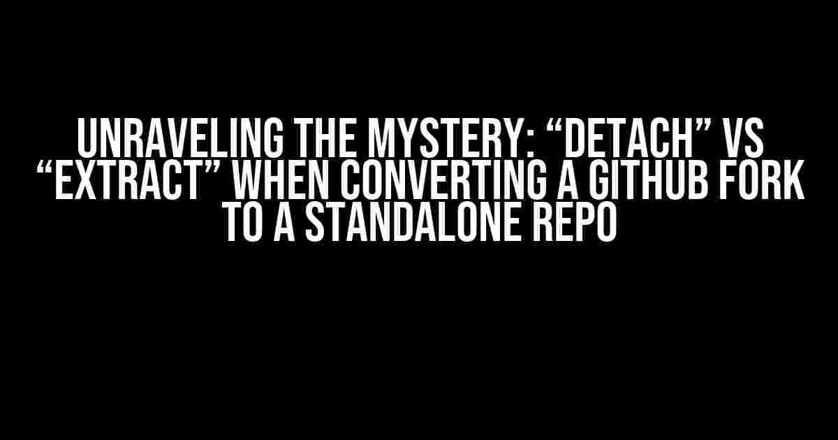 Unraveling the Mystery: “Detach” vs “Extract” when Converting a GitHub Fork to a Standalone Repo